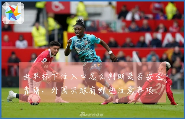 世界杯下注入口怎么判断是否安全靠谱，外围买球有哪些注意事项