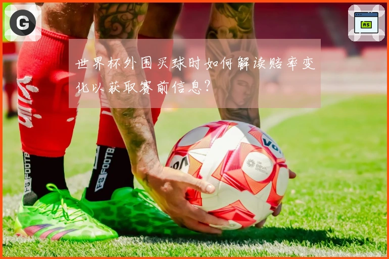 世界杯外围买球时如何解读赔率变化以获取赛前信息？