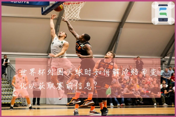 世界杯外围买球时如何解读赔率变化以获取赛前信息？