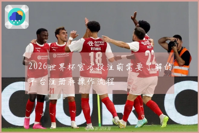 2026世界杯官方投注前需要了解的平台注册和操作流程